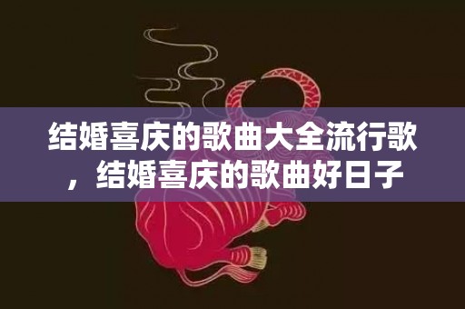 结婚喜庆的歌曲大全流行歌，结婚喜庆的歌曲好日子