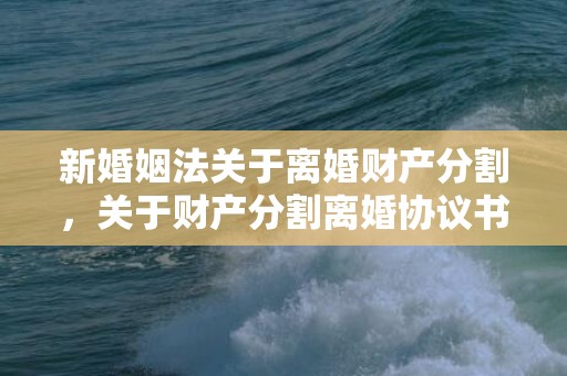 新婚姻法关于离婚财产分割，关于财产分割离婚协议书（财产分割离婚协议书怎么写）