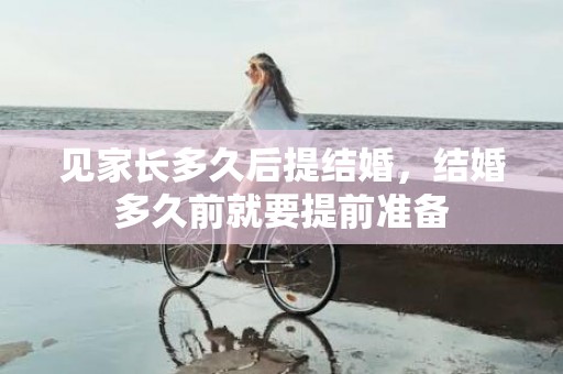 见家长多久后提结婚，结婚多久前就要提前准备