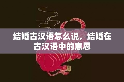 结婚古汉语怎么说，结婚在古汉语中的意思