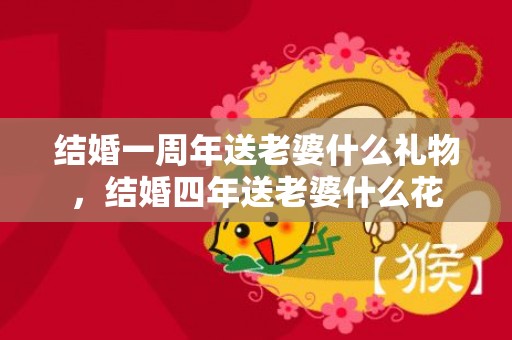 结婚一周年送老婆什么礼物，结婚四年送老婆什么花