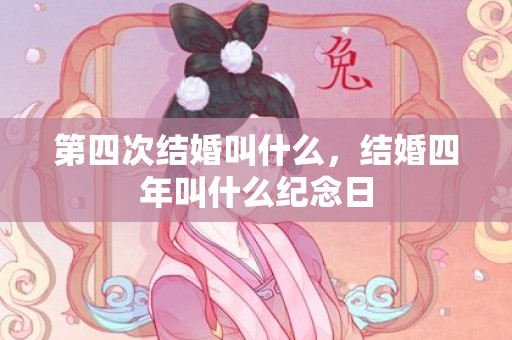 第四次结婚叫什么，结婚四年叫什么纪念日