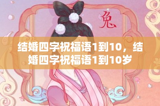 结婚四字祝福语1到10，结婚四字祝福语1到10岁