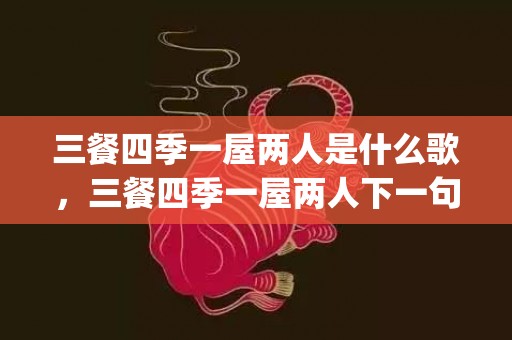 三餐四季一屋两人是什么歌，三餐四季一屋两人下一句(一日两人三餐四季余生漫漫皆为你)