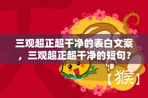 三观超正超干净的表白文案，三观超正超干净的短句？三观正的高级文案