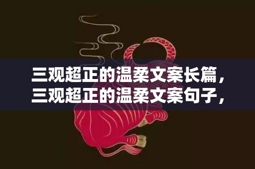 三观超正的温柔文案长篇，三观超正的温柔文案句子，关于三观的文案