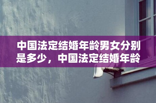 中国法定结婚年龄男女分别是多少，中国法定结婚年龄改为18岁？2023新婚姻法18岁可登记