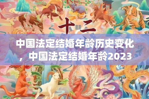 中国法定结婚年龄历史变化，中国法定结婚年龄2023(新婚姻法定结婚年龄多大)