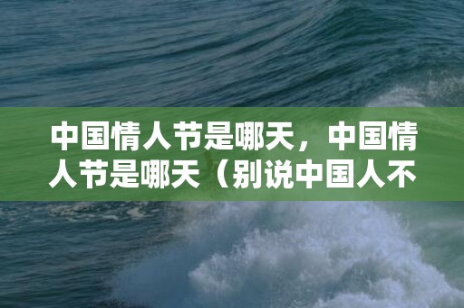 中国情人节是哪天，中国情人节是哪天（别说中国人不懂爱情）