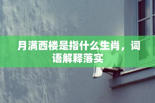  月满西楼是指什么生肖，词语解释落实