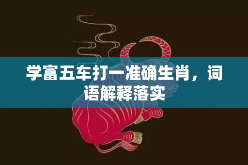 学富五车打一准确生肖，词语解释落实