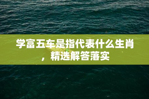 学富五车是指代表什么生肖，精选解答落实