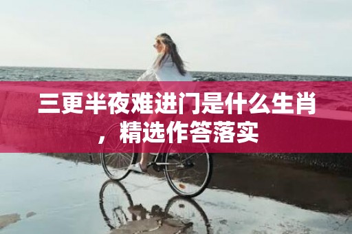 三更半夜难进门是什么生肖，精选作答落实