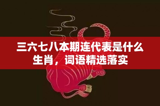 三六七八本期连代表是什么生肖，词语精选落实