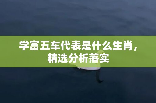 学富五车代表是什么生肖，精选分析落实