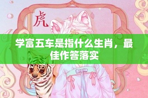 学富五车是指什么生肖，最佳作答落实