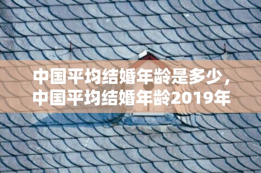 中国平均结婚年龄是多少，中国平均结婚年龄2019年 结婚年龄下调至18岁