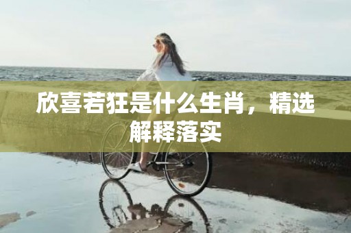 欣喜若狂是什么生肖，精选解释落实