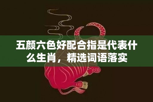 五颜六色好配合指是代表什么生肖，精选词语落实