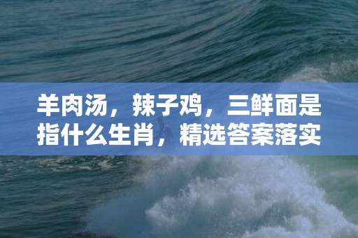 羊肉汤，辣子鸡，三鲜面是指什么生肖，精选答案落实