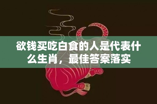 欲钱买吃白食的人是代表什么生肖，最佳答案落实