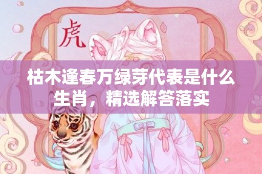 枯木逢春万绿芽代表是什么生肖，精选解答落实