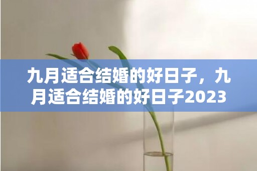 九月适合结婚的好日子，九月适合结婚的好日子2023年 2023年9月最佳结婚吉日查询