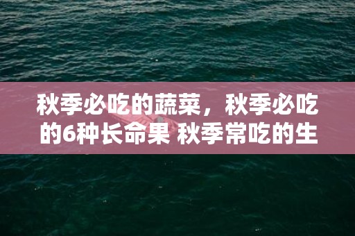 秋季必吃的蔬菜，秋季必吃的6种长命果 秋季常吃的生果有哪些