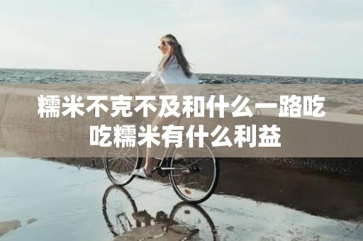 糯米不克不及和什么一路吃 吃糯米有什么利益