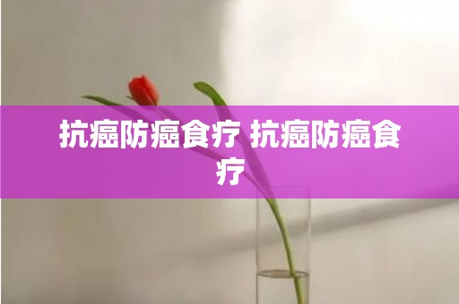 抗癌防癌食疗 抗癌防癌食疗