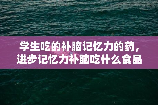 学生吃的补脑记忆力的药，进步记忆力补脑吃什么食品 吃什么进步记忆力