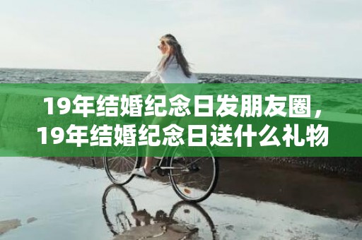 19年结婚纪念日发朋友圈，19年结婚纪念日送什么礼物合适？结婚纪念日送什么礼物合适