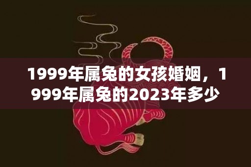 1999年属兔的女孩婚姻，1999年属兔的2023年多少岁？1999年的兔生于几月好