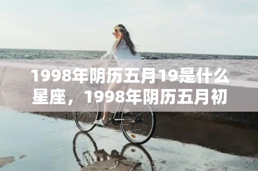 1998年阴历五月19是什么星座，1998年阴历五月初十是什么星座 98年农历5月19什么星座