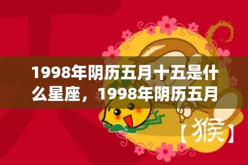 1998年阴历五月十五是什么星座，1998年阴历五月初十什么命(1998年哪个月出生命好)