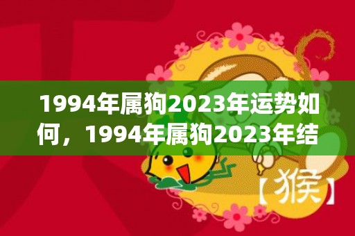 1994年属狗2023年运势如何，1994年属狗2023年结婚(94年的狗2022年结婚好吗)