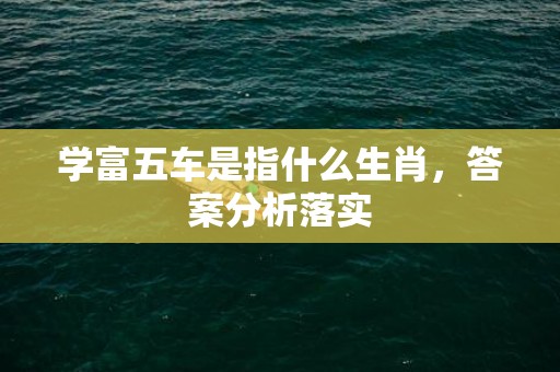 学富五车是指什么生肖，答案分析落实