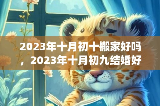 2023年十月初十搬家好吗，2023年十月初九结婚好不好呀(2022年十月三日适合结婚吗)