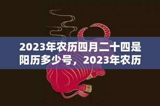 2023年农历四月二十四是阳历多少号，2023年农历四月结婚的吉日有哪些 2023年最适合结婚的良辰吉日