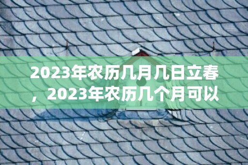 2023年农历几月几日立春，2023年农历几个月可以搬新家(最近几天那一天适合搬新家)