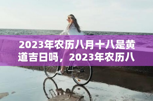 2023年农历八月十八是黄道吉日吗，2023年农历八月结婚的好日子是哪几天呢 2023年正月结婚黄道吉日