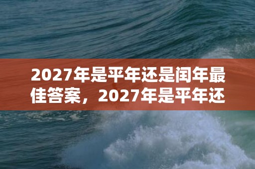 2027年是平年还是闰年最佳答案，2027年是平年还是闰年 2028年是闰年吗