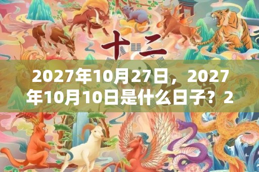 2027年10月27日，2027年10月10日是什么日子？2027年9月9日