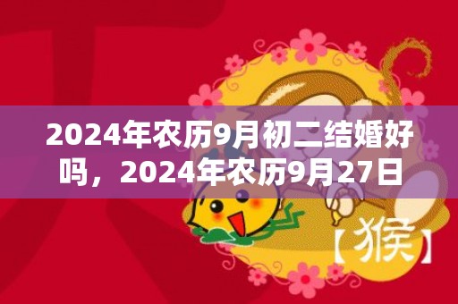 2024年农历9月初二结婚好吗，2024年农历9月27日阳历是多少？9月21日是什么星座