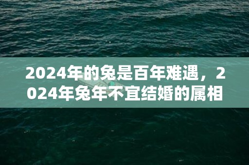 2024年的兔是百年难遇，2024年兔年不宜结婚的属相？2024年适合属兔的女人结婚吗视频