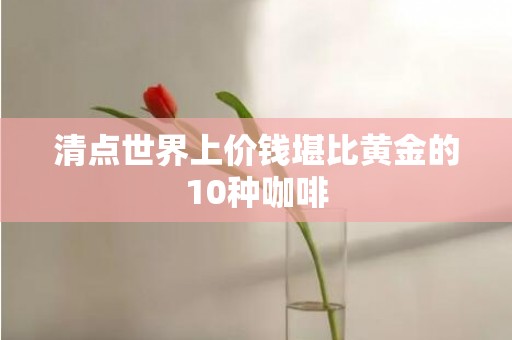 清点世界上价钱堪比黄金的10种咖啡