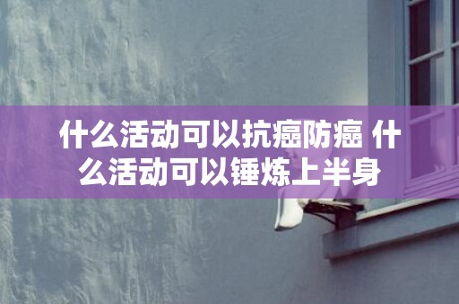 什么活动可以抗癌防癌 什么活动可以锤炼上半身