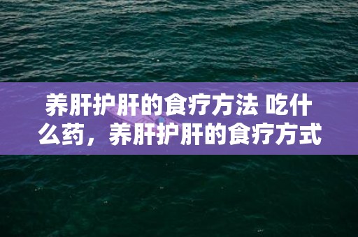 养肝护肝的食疗方法 吃什么药，养肝护肝的食疗方式 养肝护肝的食品有哪些