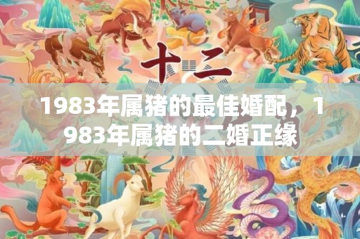 1983年属猪的最佳婚配，1983年属猪的二婚正缘