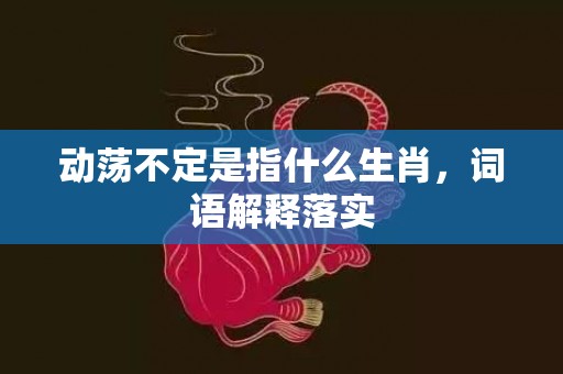 动荡不定是指什么生肖，词语解释落实